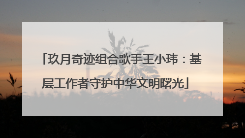 玖月奇迹组合歌手王小玮：基层工作者守护中华文明曙光