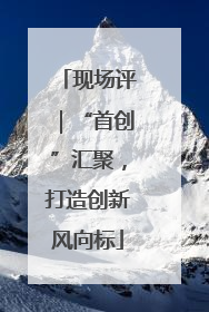 现场评｜“首创”汇聚，打造创新风向标