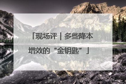 现场评｜多些降本增效的“金钥匙”