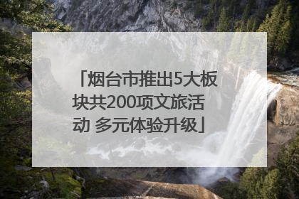 烟台市推出5大板块共200项文旅活动 多元体验升级