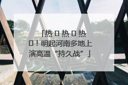 热 ҈ 热 ҈ 热 ҈！明起河南多地上演高温“持久战”