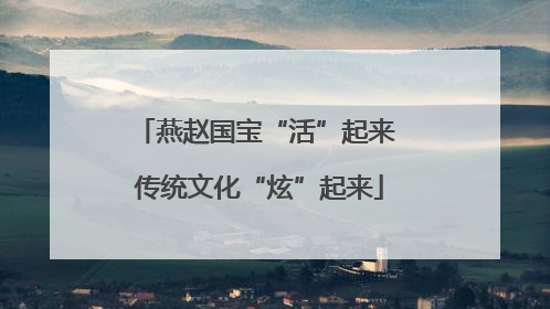 燕赵国宝“活”起来 传统文化“炫”起来