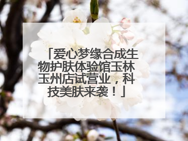 爱心梦缘合成生物护肤体验馆玉林玉州店试营业，科技美肤来袭！