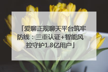 爱聊正规聊天平台筑牢防线：三重认证+智能风控守护1.8亿用户