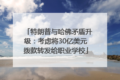 特朗普与哈佛矛盾升级：考虑将30亿美元拨款转发给职业学校