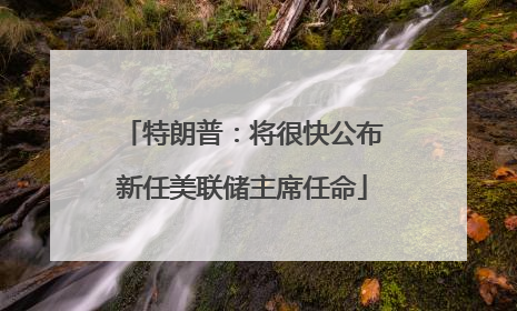 特朗普：将很快公布新任美联储主席任命