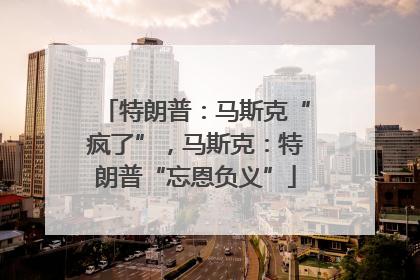 特朗普：马斯克“疯了”，马斯克：特朗普“忘恩负义”