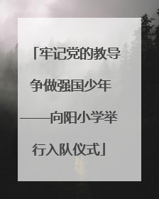 牢记党的教导 争做强国少年——向阳小学举行入队仪式
