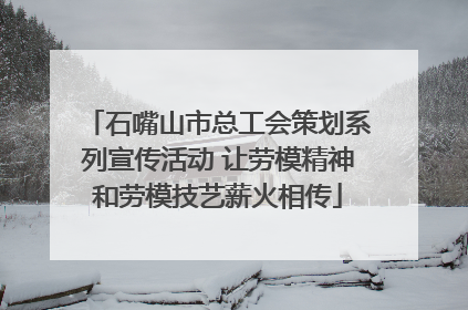 石嘴山市总工会策划系列宣传活动 让劳模精神和劳模技艺薪火相传