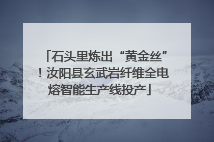 石头里炼出“黄金丝”！汝阳县玄武岩纤维全电熔智能生产线投产
