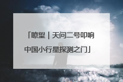 瞭望｜天问二号叩响中国小行星探测之门