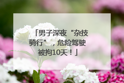 男子深夜“杂技骑行”，危险驾驶被拘10天！