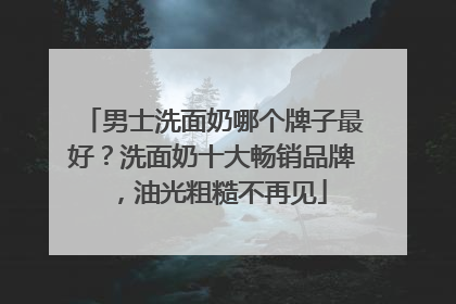 男士洗面奶哪个牌子最好？洗面奶十大畅销品牌，油光粗糙不再见