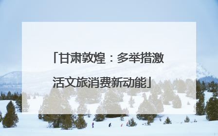 甘肃敦煌：多举措激活文旅消费新动能
