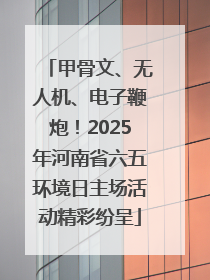 甲骨文、无人机、电子鞭炮！2025年河南省六五环境日主场活动精彩纷呈