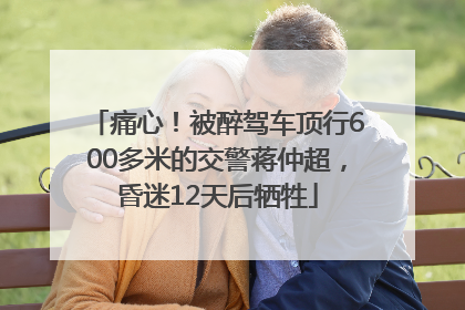 痛心！被醉驾车顶行600多米的交警蒋仲超，昏迷12天后牺牲