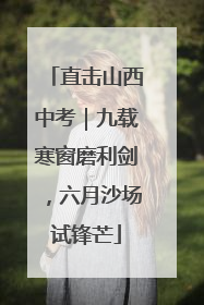 直击山西中考｜九载寒窗磨利剑，六月沙场试锋芒