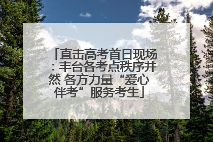 直击高考首日现场：丰台各考点秩序井然 各方力量“爱心伴考”服务考生