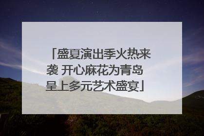 盛夏演出季火热来袭 开心麻花为青岛呈上多元艺术盛宴