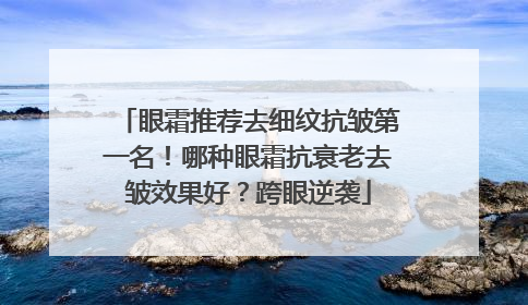 眼霜推荐去细纹抗皱第一名！哪种眼霜抗衰老去皱效果好？跨眼逆袭