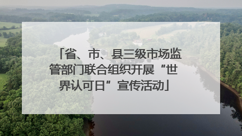 省、市、县三级市场监管部门联合组织开展“世界认可日”宣传活动