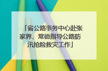 省公路事务中心赴张家界、常德指导公路防汛抢险救灾工作
