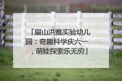 眉山洪雅实验幼儿园：奇趣科学庆六一，萌娃探索乐无穷
