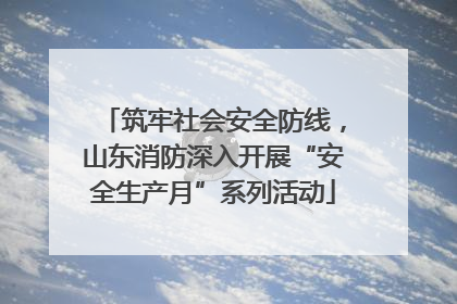 筑牢社会安全防线，山东消防深入开展“安全生产月”系列活动