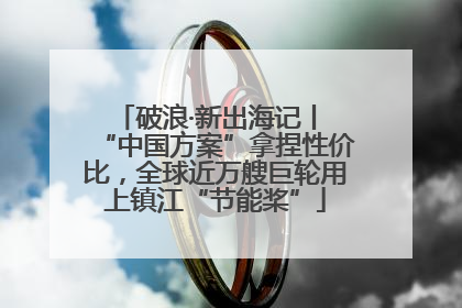 破浪·新出海记丨 “中国方案”拿捏性价比，全球近万艘巨轮用上镇江“节能桨”