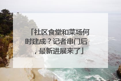 社区食堂和菜场何时建成？记者串门后，最新进展来了