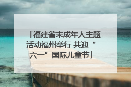 福建省未成年人主题活动福州举行 共迎“六一”国际儿童节