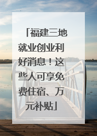 福建三地就业创业利好消息！这些人可享免费住宿、万元补贴