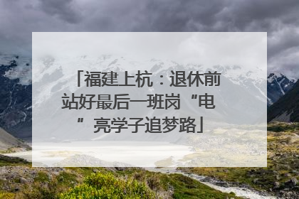 福建上杭：退休前站好最后一班岗“电”亮学子追梦路