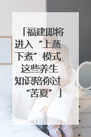 福建即将进入“上蒸下煮”模式 这些养生知识陪你过“苦夏”