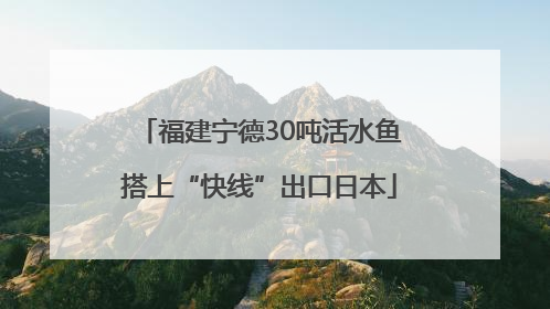 福建宁德30吨活水鱼搭上“快线”出口日本