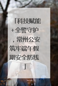 科技赋能+全警守护，常州公安筑牢端午假期安全防线