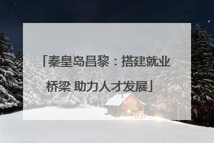 秦皇岛昌黎：搭建就业桥梁 助力人才发展