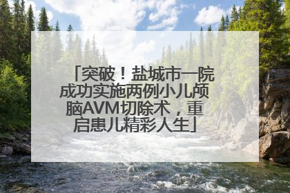 突破！盐城市一院成功实施两例小儿颅脑AVM切除术，重启患儿精彩人生