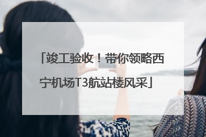 竣工验收！带你领略西宁机场T3航站楼风采