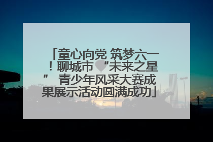 童心向党 筑梦六一！聊城市 “未来之星” 青少年风采大赛成果展示活动圆满成功