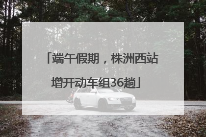 端午假期，株洲西站增开动车组36趟