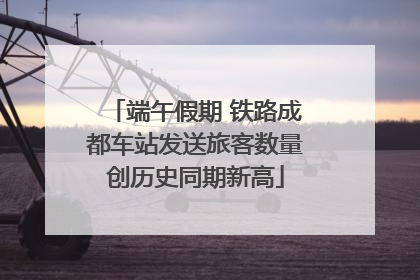 端午假期 铁路成都车站发送旅客数量创历史同期新高