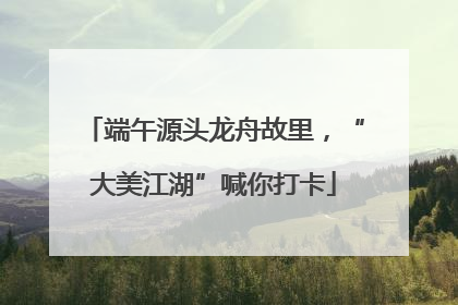 端午源头龙舟故里，“大美江湖”喊你打卡