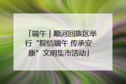 端午｜顺河回族区举行“粽情端午 传承安康”文明集市活动