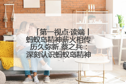 第一视点·读端丨蚂蚁岛精神薪火相传历久弥新 蔡之兵：深刻认识蚂蚁岛精神的“精气神”