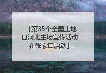 第35个全国土地日河北主场宣传活动在张家口启动