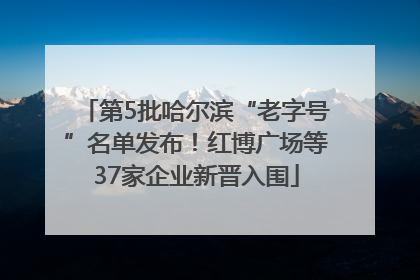 第5批哈尔滨“老字号”名单发布！红博广场等37家企业新晋入围