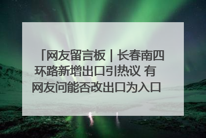 网友留言板｜长春南四环路新增出口引热议 有网友问能否改出口为入口？官方回应来了