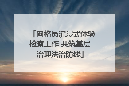 网格员沉浸式体验检察工作 共筑基层治理法治防线