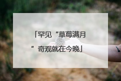 罕见“草莓满月”奇观就在今晚